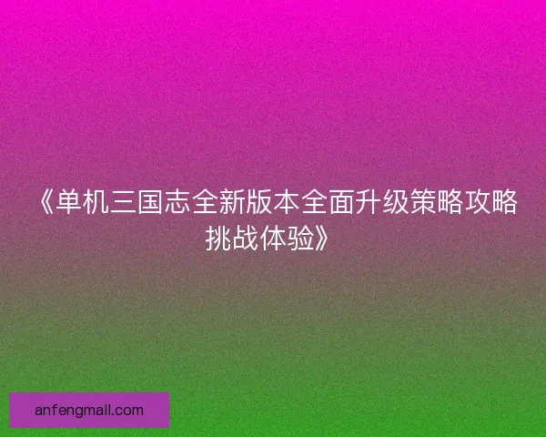 《单机三国志全新版本全面升级策略攻略挑战体验》 《单机三国志全新版本全面升级策略攻略挑战体验》