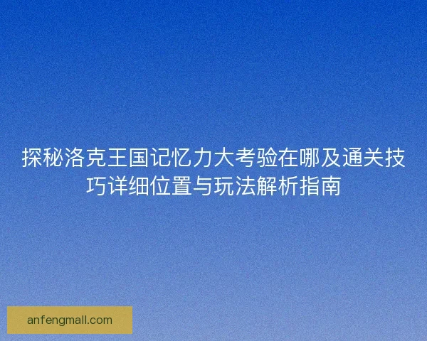 探秘洛克王国记忆力大考验在哪及通关技巧详细位置与玩法解析指南 探秘洛克王国记忆力大考验在哪及通关技巧详细位置与玩法解析指南