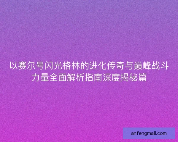 以赛尔号闪光格林的进化传奇与巅峰战斗力量全面解析指南深度揭秘篇 以赛尔号闪光格林的进化传奇与巅峰战斗力量全面解析指南深度揭秘篇