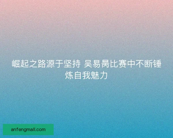 崛起之路源于坚持 吴易昺比赛中不断锤炼自我魅力