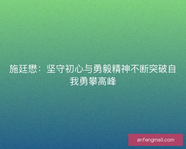 施廷懋:坚守初心与勇毅精神不断突破自我勇攀高峰 施廷懋:坚守初心与勇毅精神不断突破自我勇攀高峰