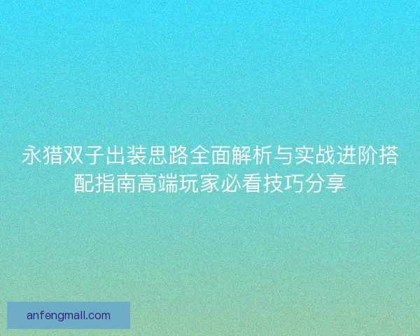 永猎双子出装思路全面解析与实战进阶搭配指南高端玩家必看技巧分享