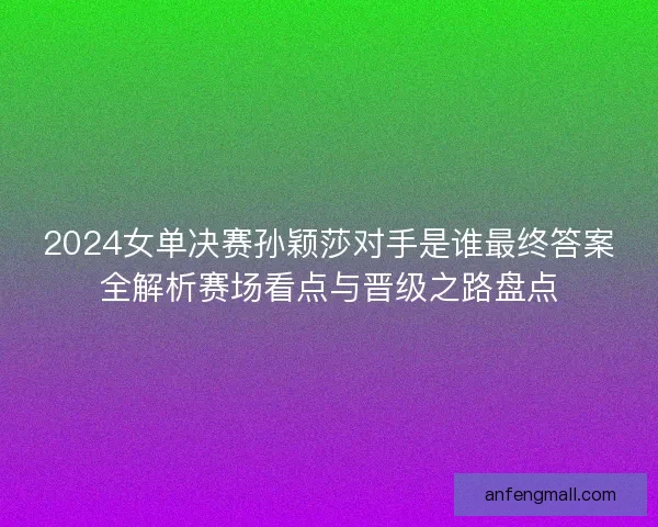 2024女单决赛孙颖莎对手是谁最终答案全解析赛场看点与晋级之路盘点
