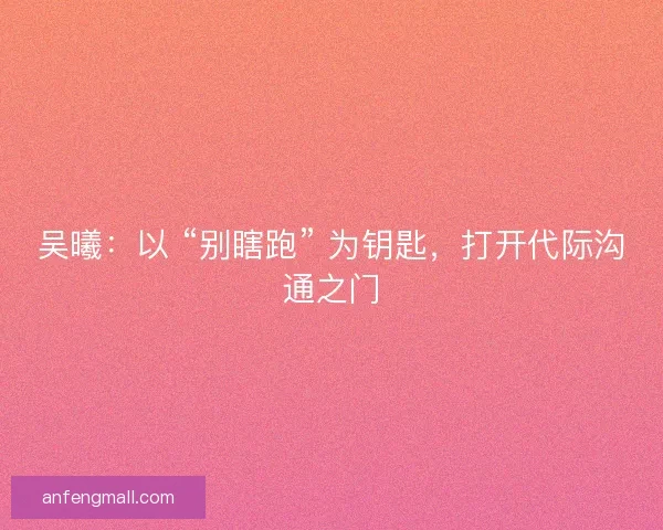 吴曦：以 “别瞎跑” 为钥匙，打开代际沟通之门