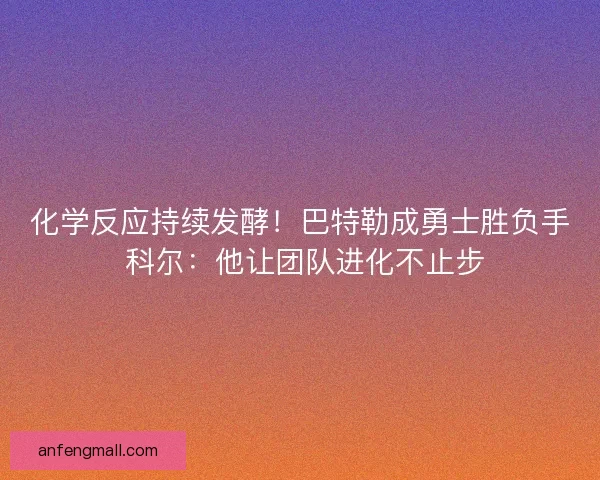 化学反应持续发酵！巴特勒成勇士胜负手 科尔：他让团队进化不止步