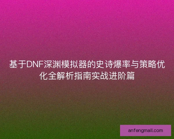 基于DNF深渊模拟器的史诗爆率与策略优化全解析指南实战进阶篇