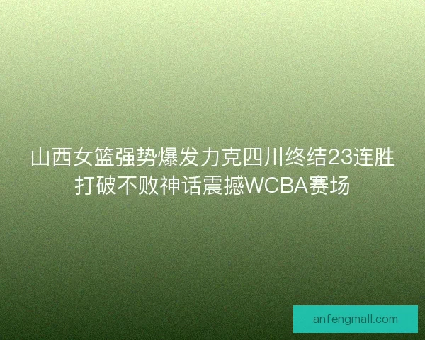山西女篮强势爆发力克四川终结23连胜打破不败神话震撼WCBA赛场