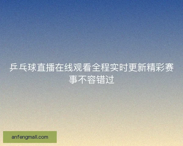 乒乓球直播在线观看全程实时更新精彩赛事不容错过 乒乓球直播在线观看全程实时更新精彩赛事不容错过