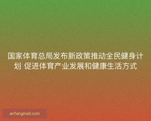 国家体育总局发布新政策推动全民健身计划 促进体育产业发展和健康生活方式 国家体育总局发布新政策推动全民健身计划 促进体育产业发展和健康生活方式