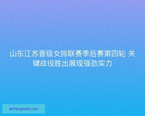 山东江苏晋级女排联赛季后赛第四轮 关键战役胜出展现强劲实力 山东江苏晋级女排联赛季后赛第四轮 关键战役胜出展现强劲实力
