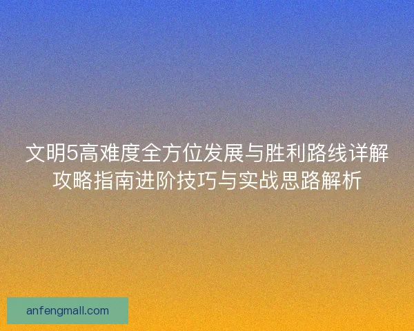 文明5高难度全方位发展与胜利路线详解攻略指南进阶技巧与实战思路解析