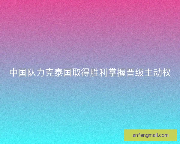 中国队力克泰国取得胜利掌握晋级主动权