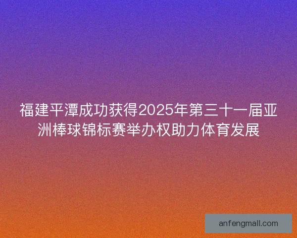 福建平潭成功获得2025年第三十一届亚洲棒球锦标赛举办权助力体育发展