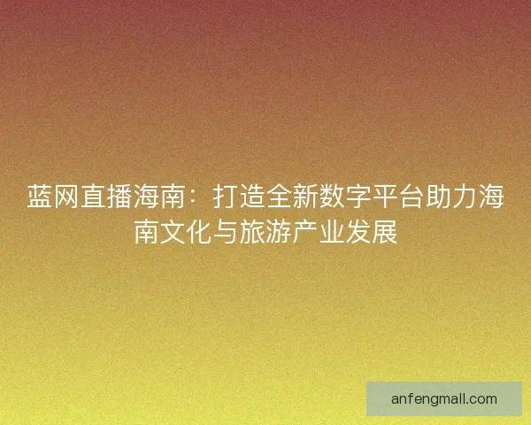 蓝网直播海南：打造全新数字平台助力海南文化与旅游产业发展