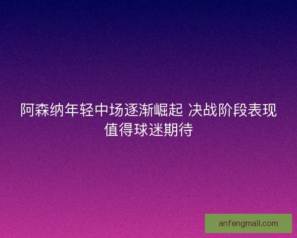 阿森纳年轻中场逐渐崛起 决战阶段表现值得球迷期待