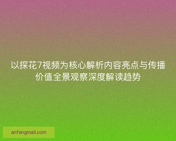 以探花7视频为核心解析内容亮点与传播价值全景观察深度解读趋势 以探花7视频为核心解析内容亮点与传播价值全景观察深度解读趋势