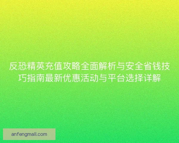 反恐精英充值攻略全面解析与安全省钱技巧指南最新优惠活动与平台选择详解 反恐精英充值攻略全面解析与安全省钱技巧指南最新优惠活动与平台选择详解