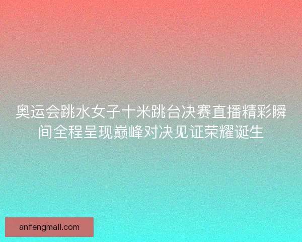 奥运会跳水女子十米跳台决赛直播精彩瞬间全程呈现巅峰对决见证荣耀诞生 奥运会跳水女子十米跳台决赛直播精彩瞬间全程呈现巅峰对决见证荣耀诞生