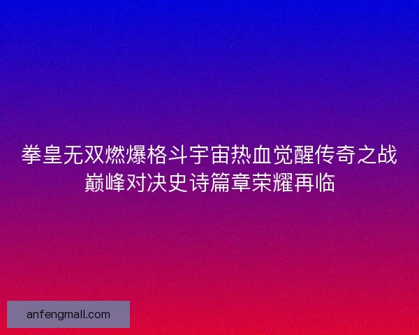 拳皇无双燃爆格斗宇宙热血觉醒传奇之战巅峰对决史诗篇章荣耀再临 拳皇无双燃爆格斗宇宙热血觉醒传奇之战巅峰对决史诗篇章荣耀再临