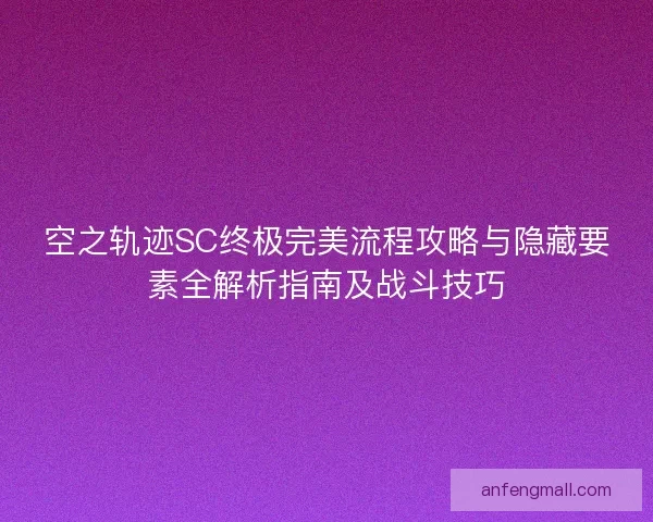 空之轨迹SC终极完美流程攻略与隐藏要素全解析指南及战斗技巧