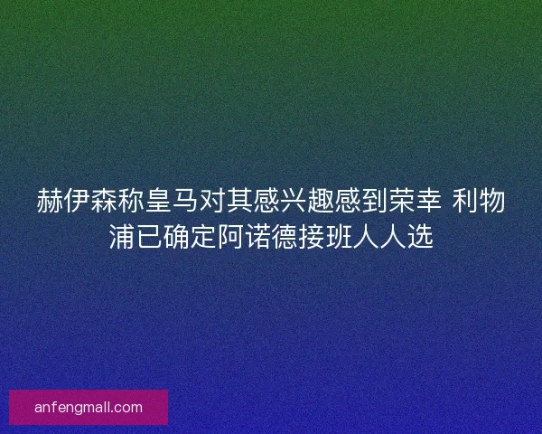 赫伊森称皇马对其感兴趣感到荣幸 利物浦已确定阿诺德接班人人选