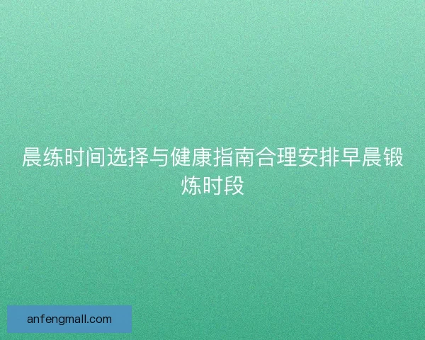 晨练时间选择与健康指南合理安排早晨锻炼时段 晨练时间选择与健康指南合理安排早晨锻炼时段