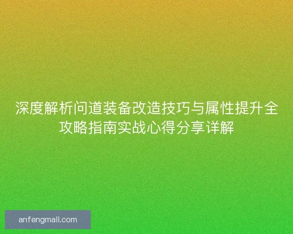 深度解析问道装备改造技巧与属性提升全攻略指南实战心得分享详解 深度解析问道装备改造技巧与属性提升全攻略指南实战心得分享详解