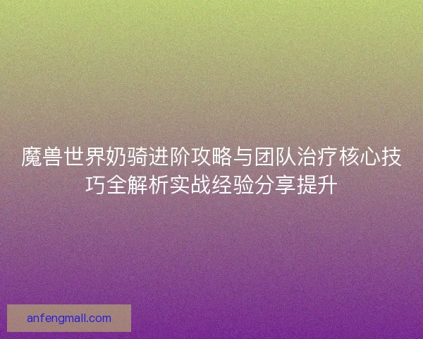 魔兽世界奶骑进阶攻略与团队治疗核心技巧全解析实战经验分享提升 魔兽世界奶骑进阶攻略与团队治疗核心技巧全解析实战经验分享提升